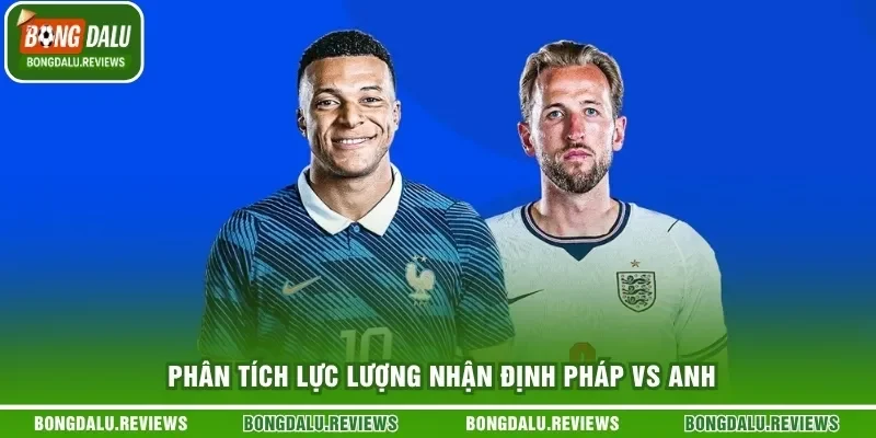 Phân tích lực lượng nhận định Pháp vs Anh